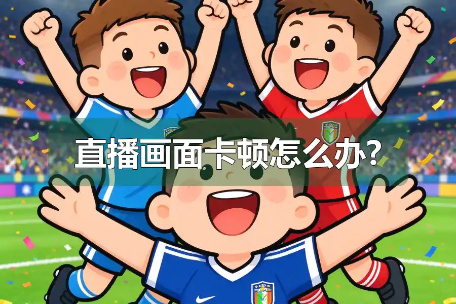 直播画面卡顿怎么办?